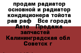 продам радиатор основной и радиатор кондиционера тойота рав раф - Все города Авто » Продажа запчастей   . Калининградская обл.,Советск г.